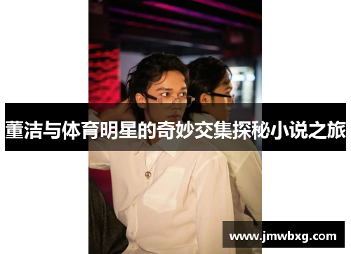 董洁与体育明星的奇妙交集探秘小说之旅